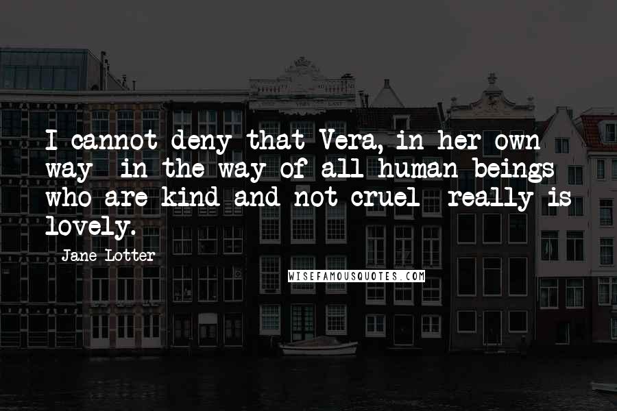 Jane Lotter Quotes: I cannot deny that Vera, in her own way--in the way of all human beings who are kind and not cruel--really is lovely.
