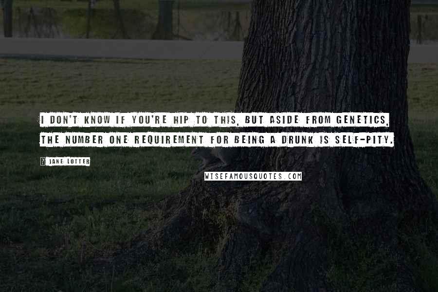 Jane Lotter Quotes: I don't know if you're hip to this, but aside from genetics, the number one requirement for being a drunk is self-pity.