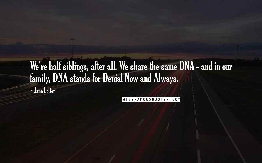 Jane Lotter Quotes: We're half siblings, after all. We share the same DNA - and in our family, DNA stands for Denial Now and Always.