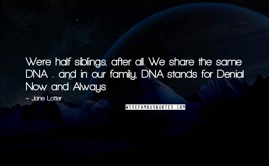 Jane Lotter Quotes: We're half siblings, after all. We share the same DNA - and in our family, DNA stands for Denial Now and Always.