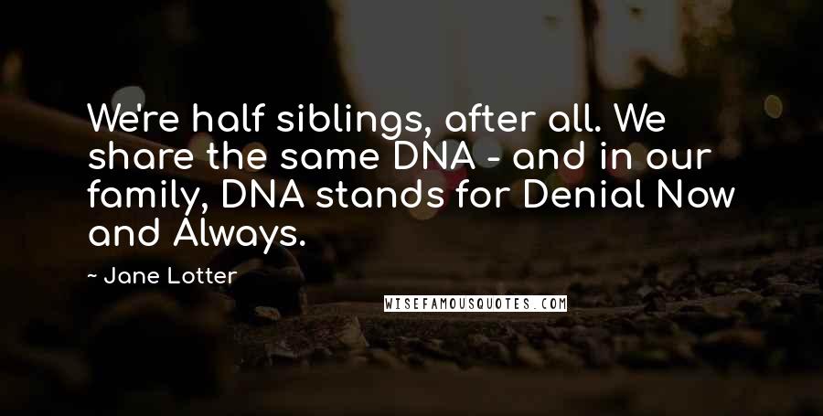 Jane Lotter Quotes: We're half siblings, after all. We share the same DNA - and in our family, DNA stands for Denial Now and Always.