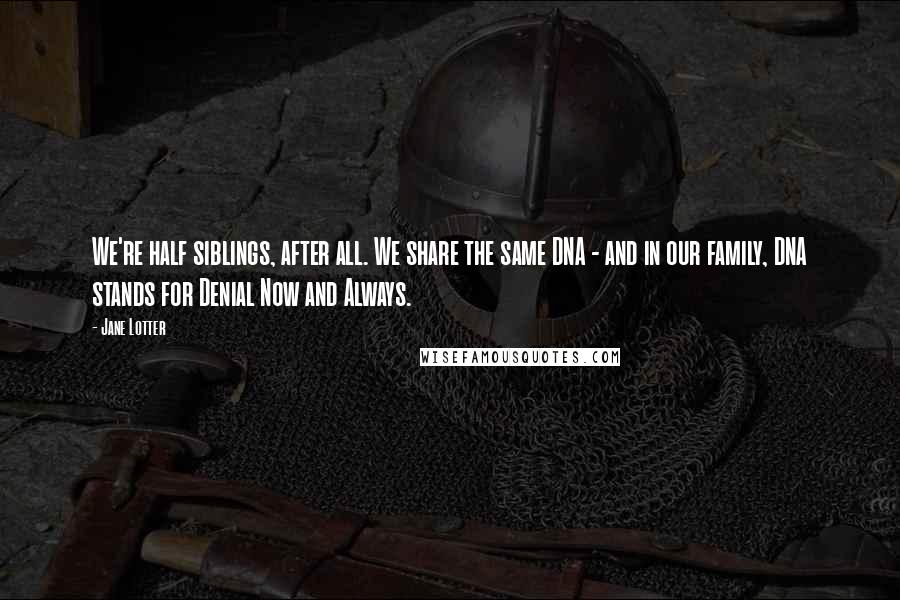 Jane Lotter Quotes: We're half siblings, after all. We share the same DNA - and in our family, DNA stands for Denial Now and Always.