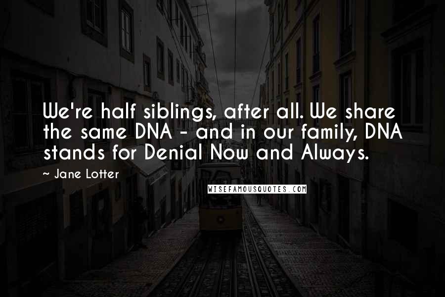 Jane Lotter Quotes: We're half siblings, after all. We share the same DNA - and in our family, DNA stands for Denial Now and Always.