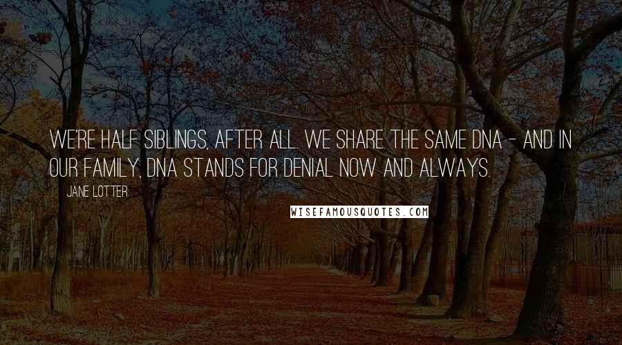 Jane Lotter Quotes: We're half siblings, after all. We share the same DNA - and in our family, DNA stands for Denial Now and Always.