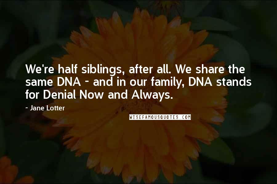 Jane Lotter Quotes: We're half siblings, after all. We share the same DNA - and in our family, DNA stands for Denial Now and Always.