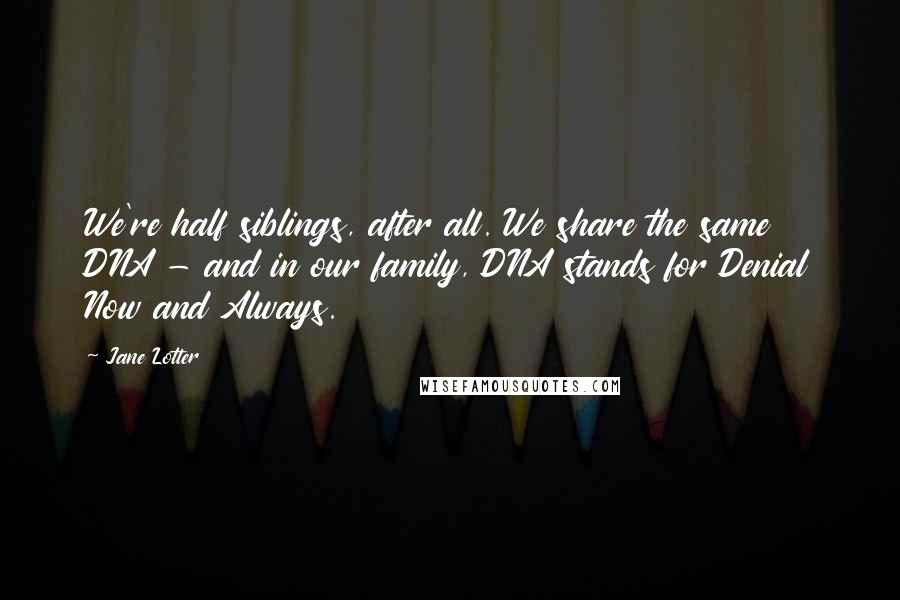 Jane Lotter Quotes: We're half siblings, after all. We share the same DNA - and in our family, DNA stands for Denial Now and Always.