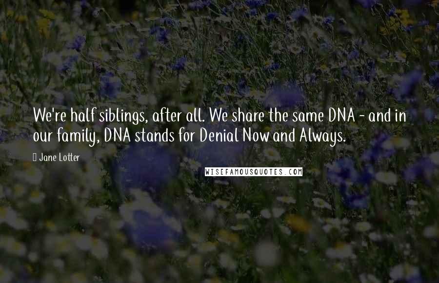 Jane Lotter Quotes: We're half siblings, after all. We share the same DNA - and in our family, DNA stands for Denial Now and Always.