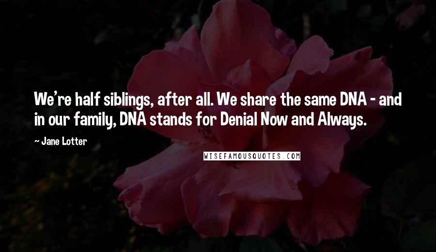 Jane Lotter Quotes: We're half siblings, after all. We share the same DNA - and in our family, DNA stands for Denial Now and Always.