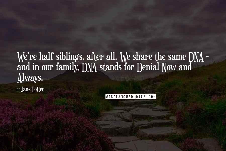 Jane Lotter Quotes: We're half siblings, after all. We share the same DNA - and in our family, DNA stands for Denial Now and Always.