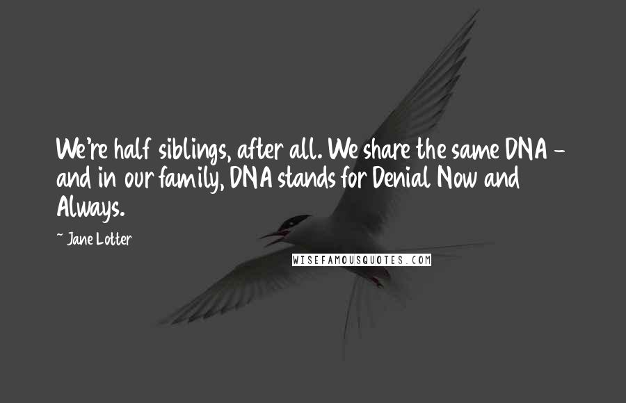 Jane Lotter Quotes: We're half siblings, after all. We share the same DNA - and in our family, DNA stands for Denial Now and Always.