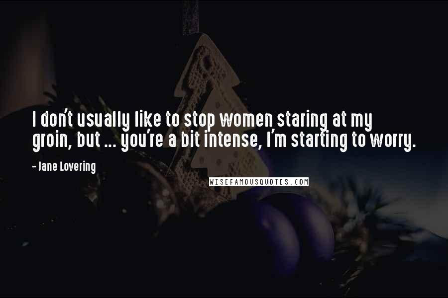 Jane Lovering Quotes: I don't usually like to stop women staring at my groin, but ... you're a bit intense, I'm starting to worry.