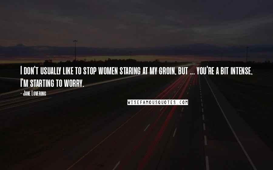 Jane Lovering Quotes: I don't usually like to stop women staring at my groin, but ... you're a bit intense, I'm starting to worry.