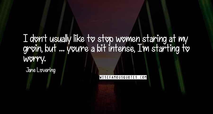 Jane Lovering Quotes: I don't usually like to stop women staring at my groin, but ... you're a bit intense, I'm starting to worry.