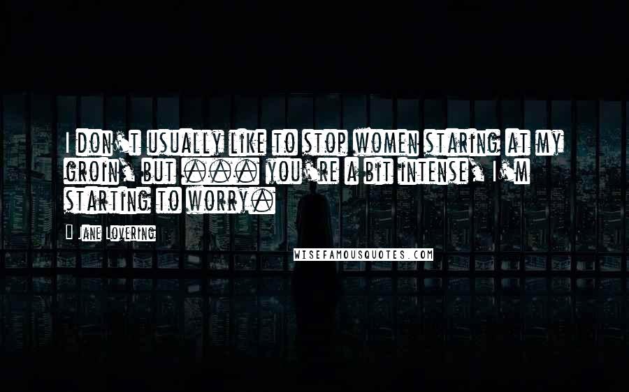 Jane Lovering Quotes: I don't usually like to stop women staring at my groin, but ... you're a bit intense, I'm starting to worry.