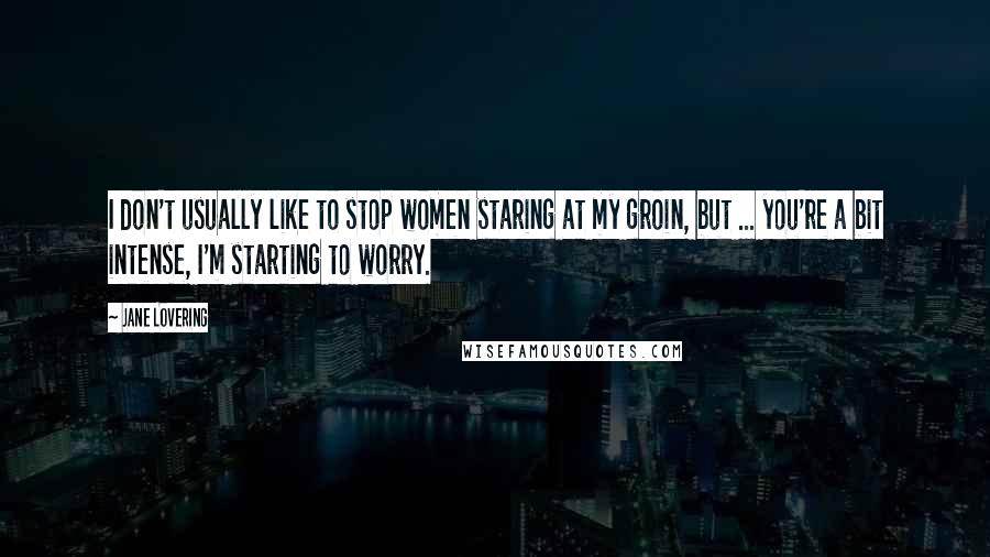 Jane Lovering Quotes: I don't usually like to stop women staring at my groin, but ... you're a bit intense, I'm starting to worry.