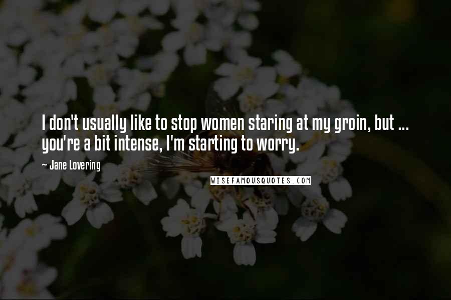 Jane Lovering Quotes: I don't usually like to stop women staring at my groin, but ... you're a bit intense, I'm starting to worry.