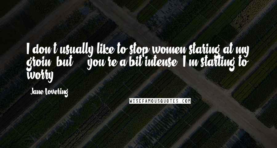 Jane Lovering Quotes: I don't usually like to stop women staring at my groin, but ... you're a bit intense, I'm starting to worry.