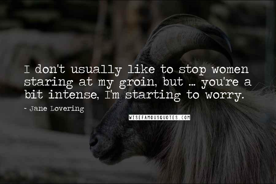 Jane Lovering Quotes: I don't usually like to stop women staring at my groin, but ... you're a bit intense, I'm starting to worry.