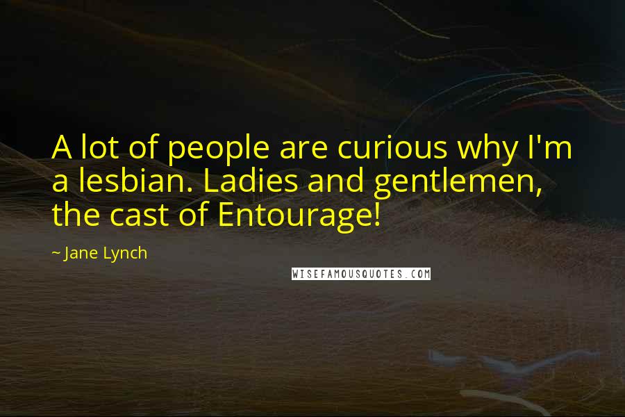 Jane Lynch Quotes: A lot of people are curious why I'm a lesbian. Ladies and gentlemen, the cast of Entourage!