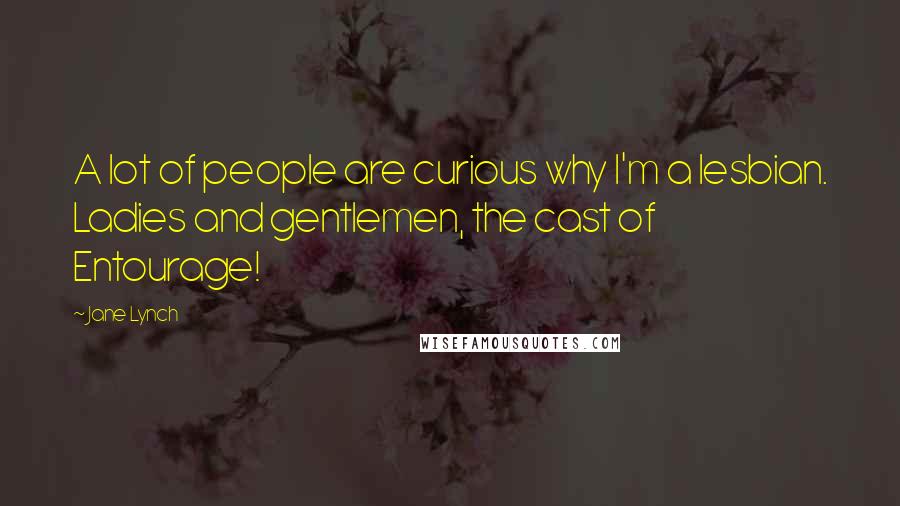 Jane Lynch Quotes: A lot of people are curious why I'm a lesbian. Ladies and gentlemen, the cast of Entourage!