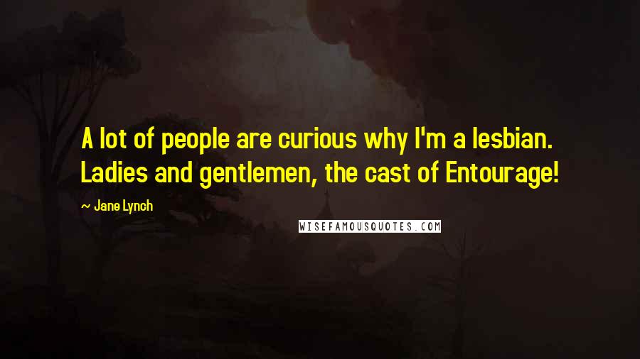 Jane Lynch Quotes: A lot of people are curious why I'm a lesbian. Ladies and gentlemen, the cast of Entourage!