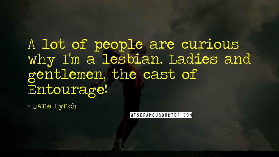 Jane Lynch Quotes: A lot of people are curious why I'm a lesbian. Ladies and gentlemen, the cast of Entourage!