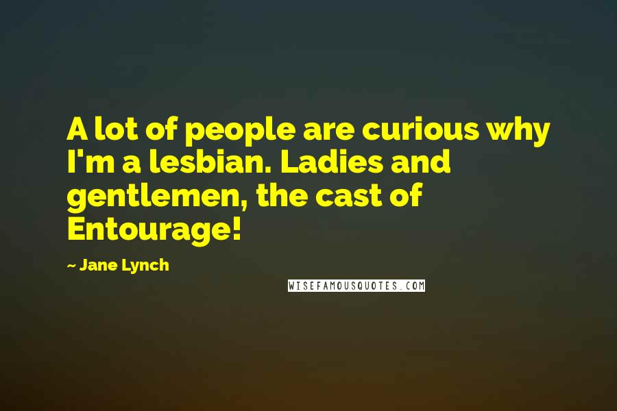 Jane Lynch Quotes: A lot of people are curious why I'm a lesbian. Ladies and gentlemen, the cast of Entourage!