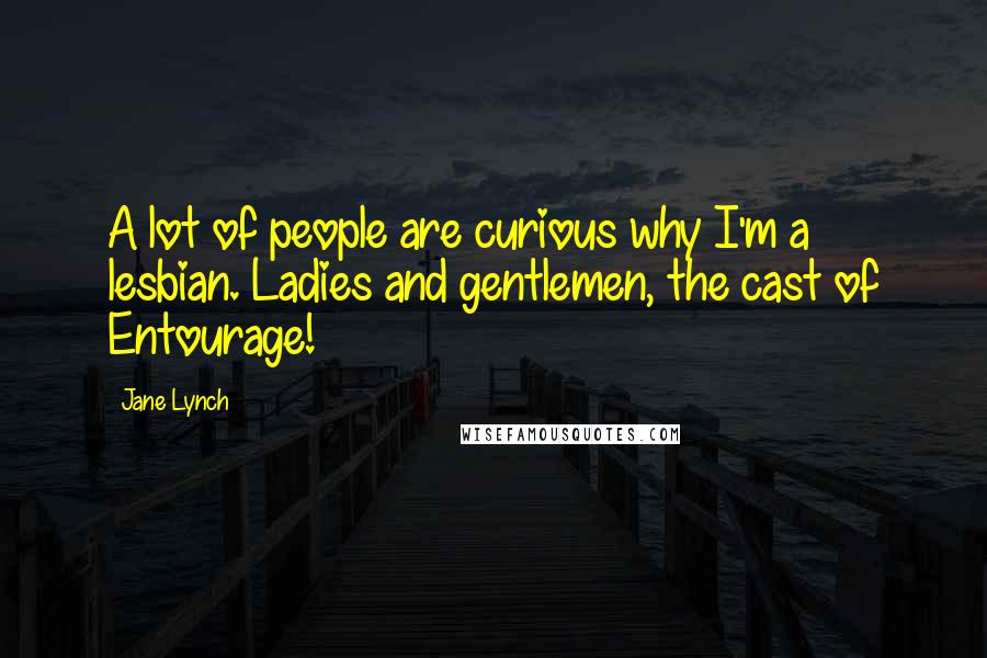 Jane Lynch Quotes: A lot of people are curious why I'm a lesbian. Ladies and gentlemen, the cast of Entourage!