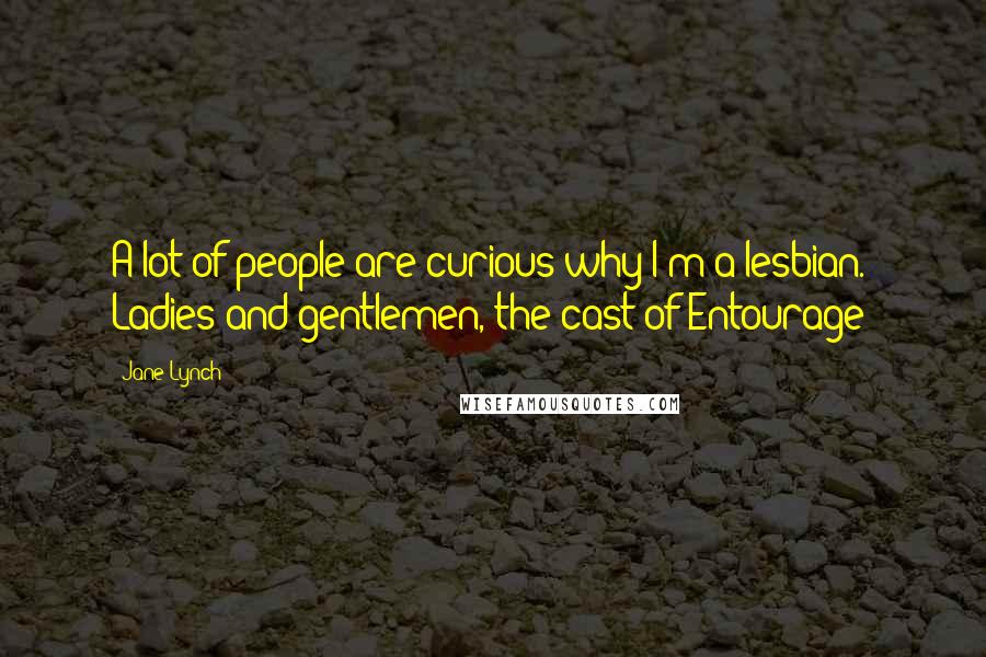 Jane Lynch Quotes: A lot of people are curious why I'm a lesbian. Ladies and gentlemen, the cast of Entourage!