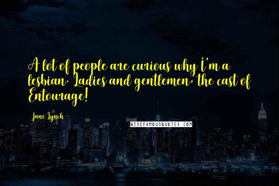 Jane Lynch Quotes: A lot of people are curious why I'm a lesbian. Ladies and gentlemen, the cast of Entourage!