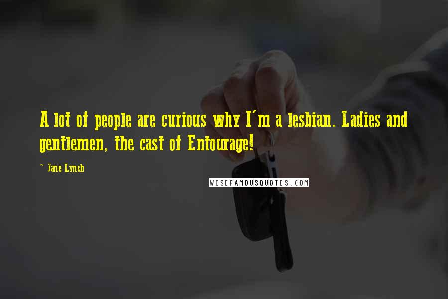 Jane Lynch Quotes: A lot of people are curious why I'm a lesbian. Ladies and gentlemen, the cast of Entourage!