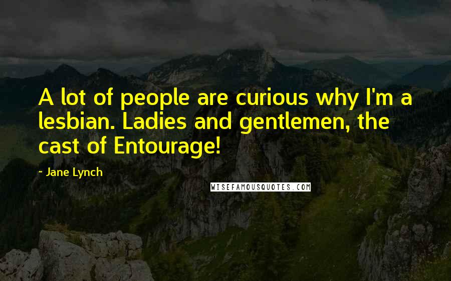 Jane Lynch Quotes: A lot of people are curious why I'm a lesbian. Ladies and gentlemen, the cast of Entourage!