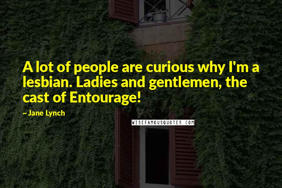 Jane Lynch Quotes: A lot of people are curious why I'm a lesbian. Ladies and gentlemen, the cast of Entourage!