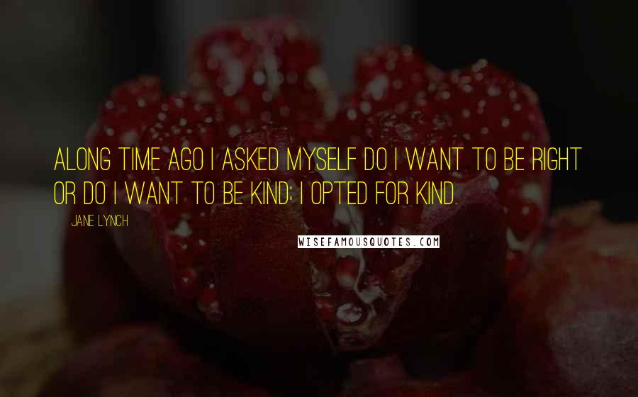 Jane Lynch Quotes: Along time ago I asked myself do I want to be right or do I want to be kind; I opted for kind.