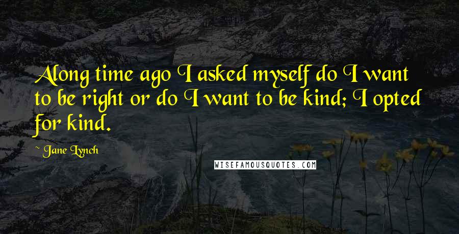 Jane Lynch Quotes: Along time ago I asked myself do I want to be right or do I want to be kind; I opted for kind.