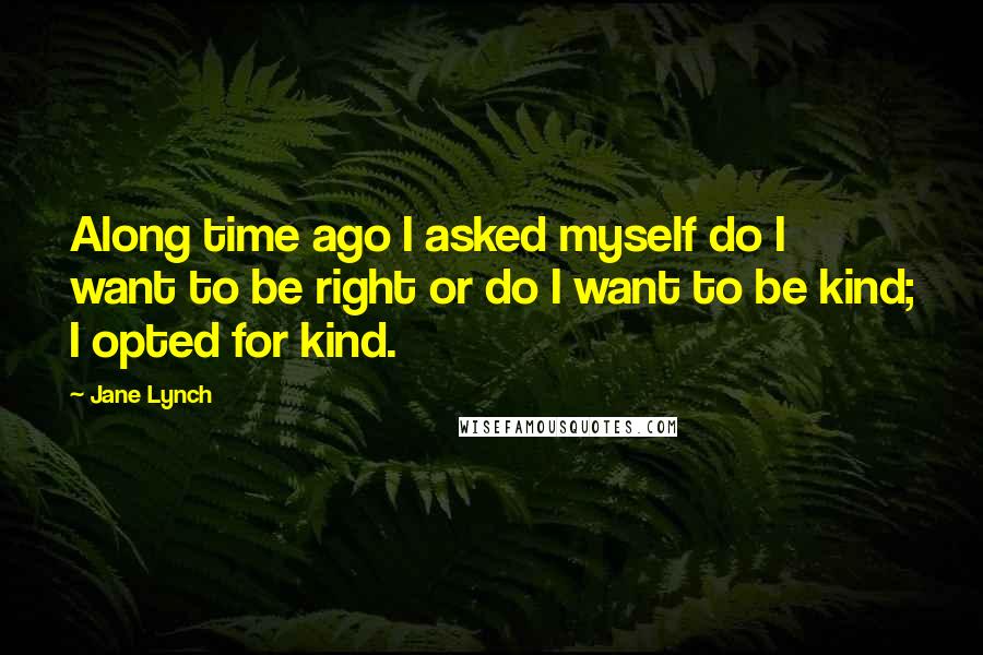 Jane Lynch Quotes: Along time ago I asked myself do I want to be right or do I want to be kind; I opted for kind.