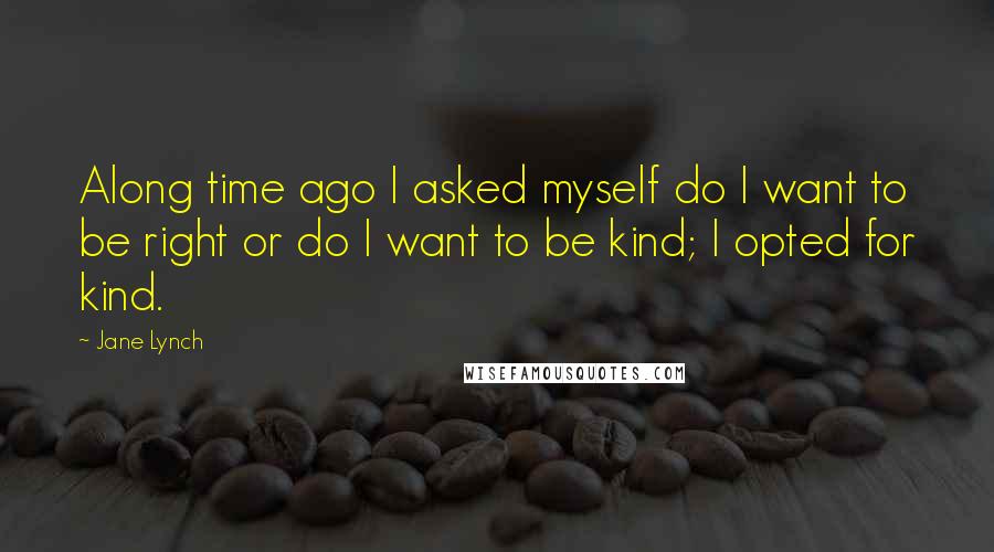 Jane Lynch Quotes: Along time ago I asked myself do I want to be right or do I want to be kind; I opted for kind.