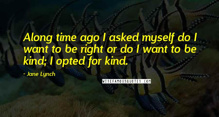 Jane Lynch Quotes: Along time ago I asked myself do I want to be right or do I want to be kind; I opted for kind.