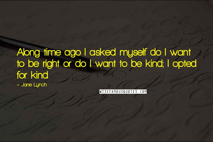 Jane Lynch Quotes: Along time ago I asked myself do I want to be right or do I want to be kind; I opted for kind.