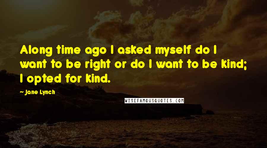 Jane Lynch Quotes: Along time ago I asked myself do I want to be right or do I want to be kind; I opted for kind.