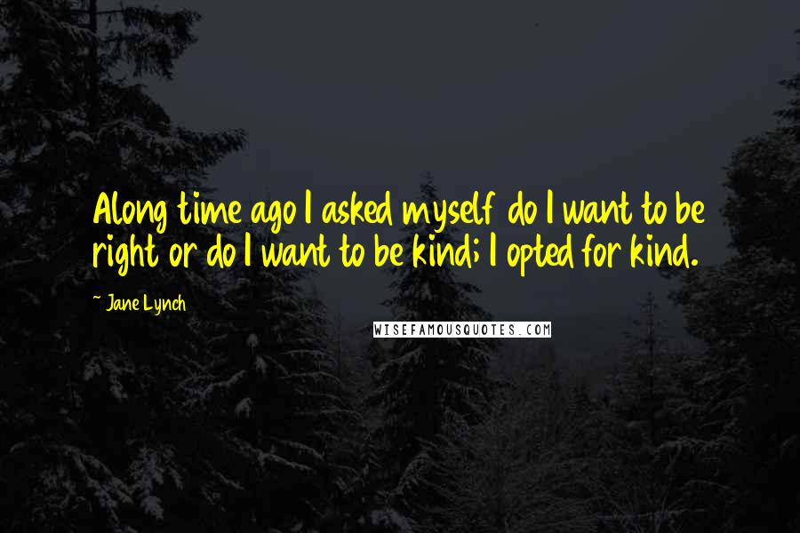 Jane Lynch Quotes: Along time ago I asked myself do I want to be right or do I want to be kind; I opted for kind.