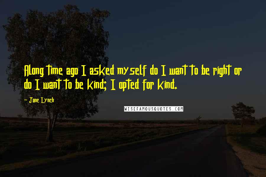 Jane Lynch Quotes: Along time ago I asked myself do I want to be right or do I want to be kind; I opted for kind.