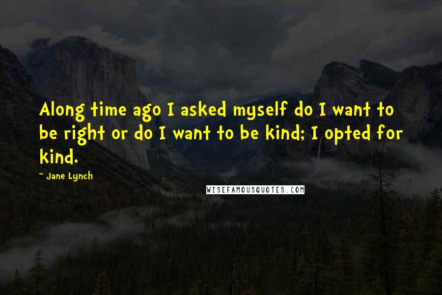 Jane Lynch Quotes: Along time ago I asked myself do I want to be right or do I want to be kind; I opted for kind.