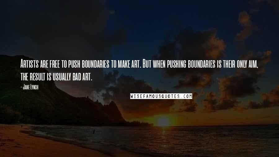 Jane Lynch Quotes: Artists are free to push boundaries to make art. But when pushing boundaries is their only aim, the result is usually bad art.