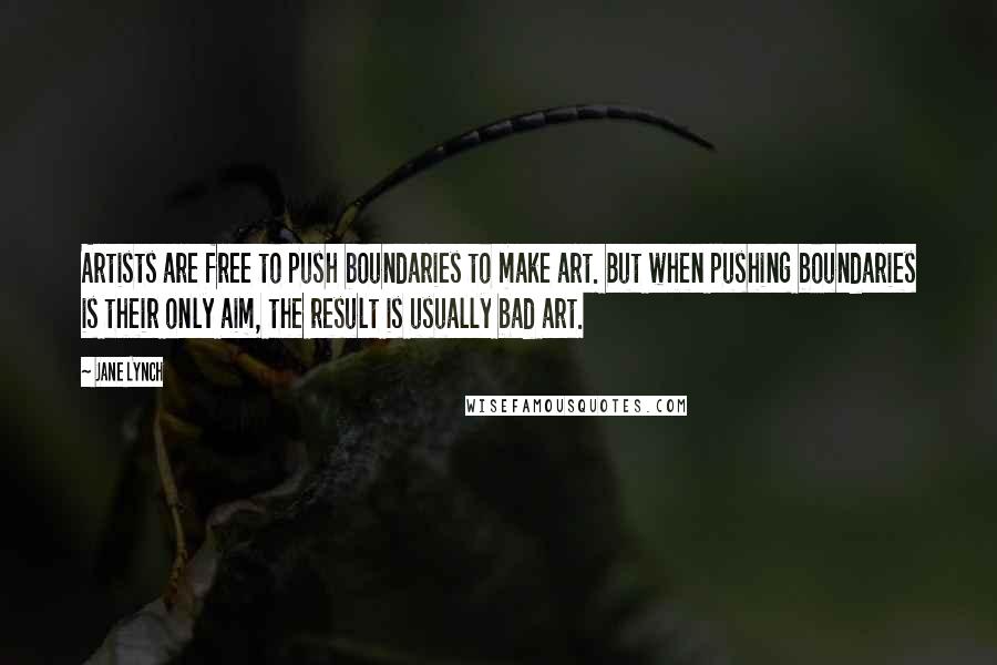 Jane Lynch Quotes: Artists are free to push boundaries to make art. But when pushing boundaries is their only aim, the result is usually bad art.