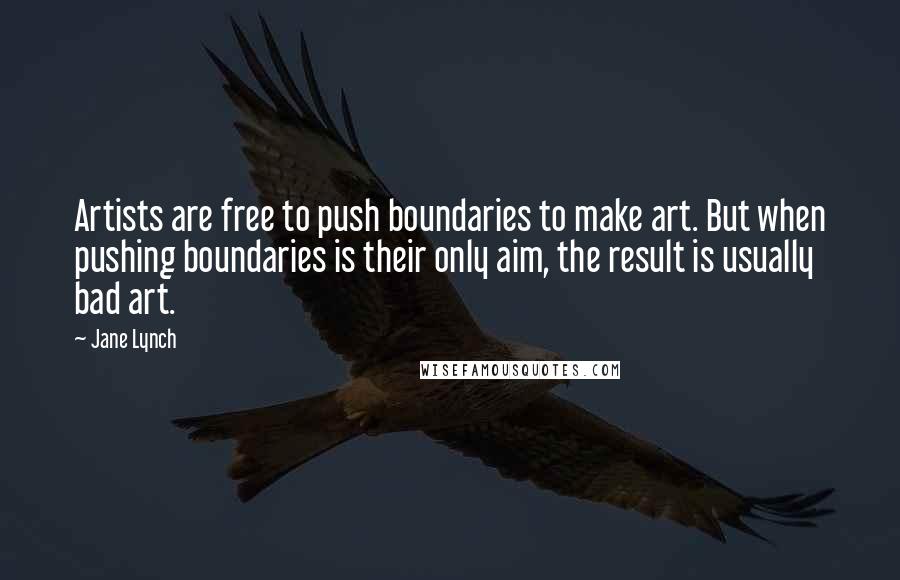 Jane Lynch Quotes: Artists are free to push boundaries to make art. But when pushing boundaries is their only aim, the result is usually bad art.