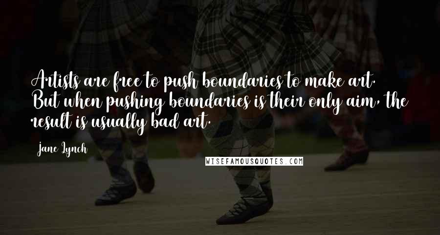 Jane Lynch Quotes: Artists are free to push boundaries to make art. But when pushing boundaries is their only aim, the result is usually bad art.