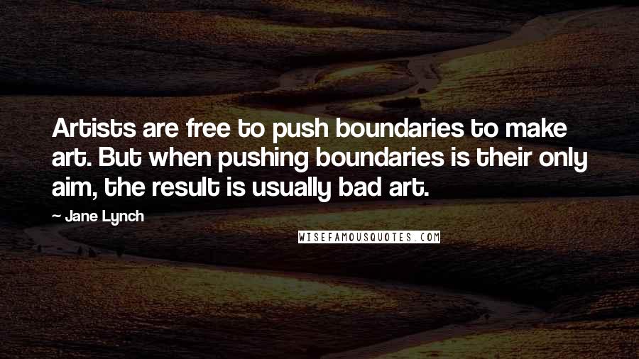 Jane Lynch Quotes: Artists are free to push boundaries to make art. But when pushing boundaries is their only aim, the result is usually bad art.