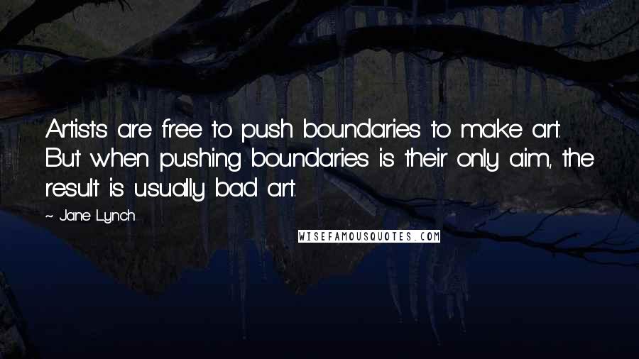 Jane Lynch Quotes: Artists are free to push boundaries to make art. But when pushing boundaries is their only aim, the result is usually bad art.