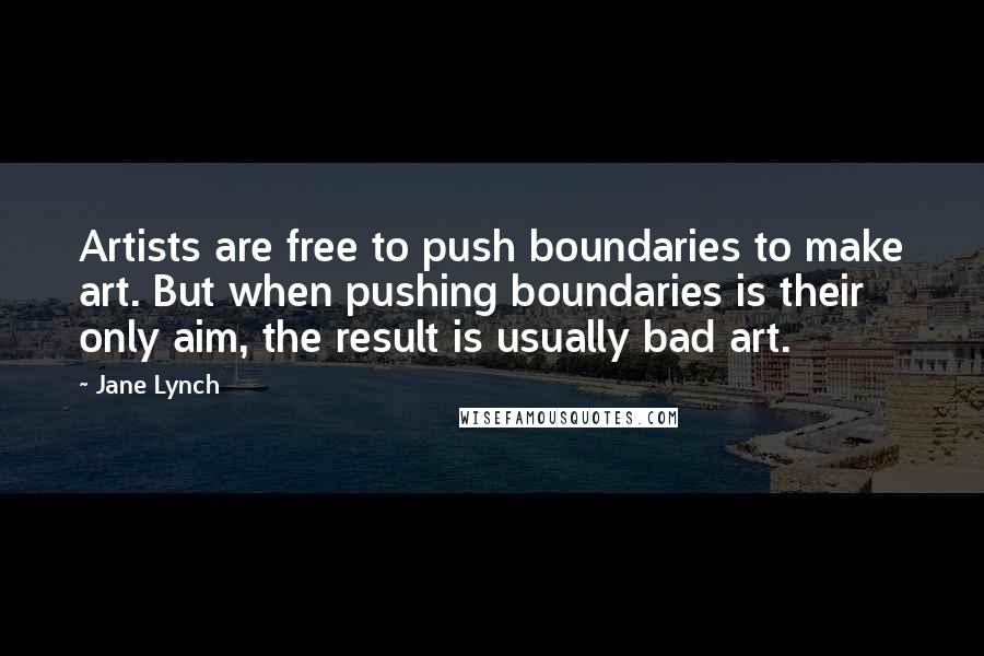Jane Lynch Quotes: Artists are free to push boundaries to make art. But when pushing boundaries is their only aim, the result is usually bad art.